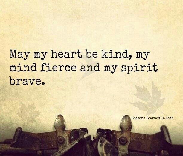 may my heart be kind, my mind fierce, and my spirit brave. ~Kate Forsyth