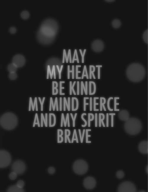 may my heart be kind, my mind fierce, and my spirit brave. ~Kate Forsyth