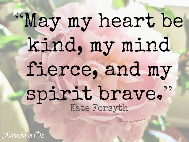 may my heart be kind, my mind fierce, and my spirit brave. ~Kate Forsyth