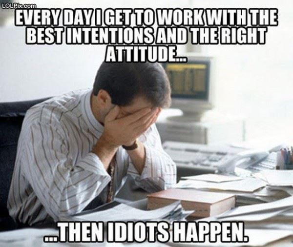 Every day I arrive at work with good intentions and a great attitude... Then idiots happen.