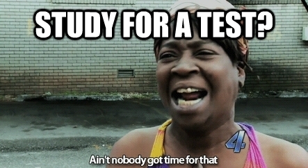 Study for a Test? Ain't nobody got time for that.