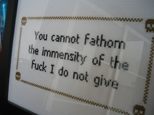 You cannot fathom the immensity of the fuck I do not give.