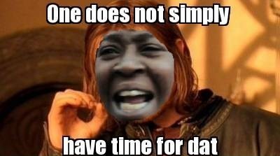 one does not simply got time for that