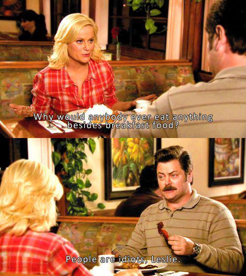 Why would anybody ever eat anything besides breakfast food? Ron Swanson: "People are idiots, Leslie."