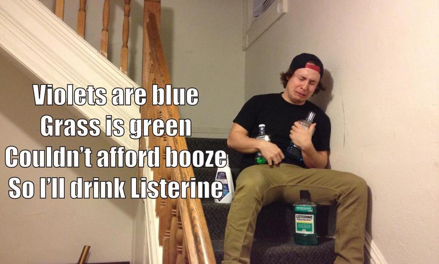 Violets are blue, grass is green, couldn't afford booze so ill drink listerine