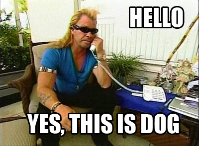 hello yes this is dog the bounty hunter