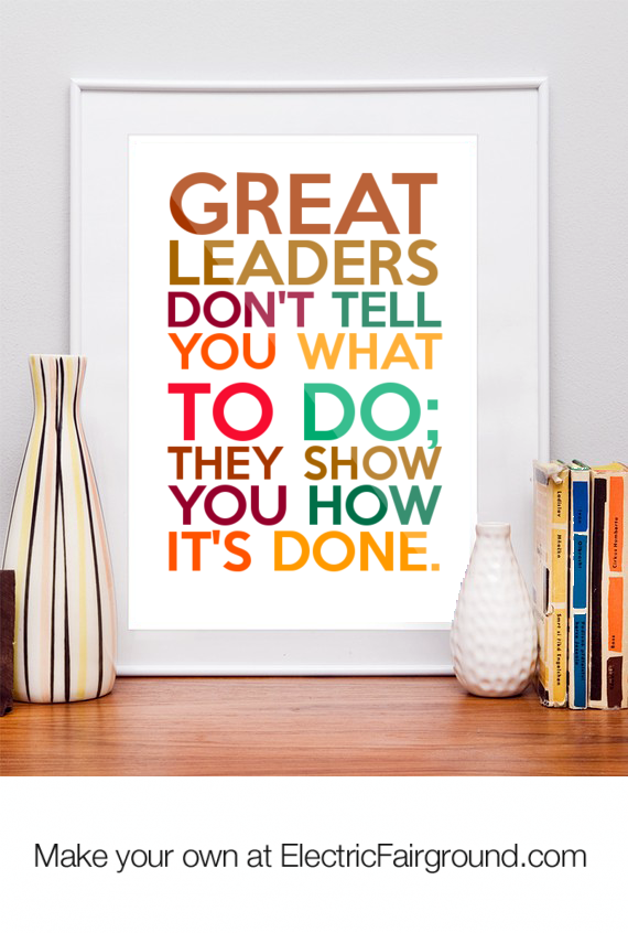 Great leaders don't tell you what to do. They show you how it's done.