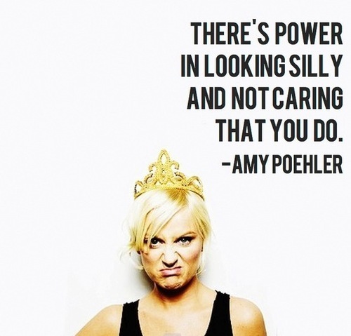 There s power in looking silly and not caring that you do Amy Poehler