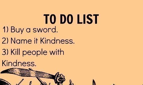 Buy a sword. Name it kindness. Kill people with Kindness.