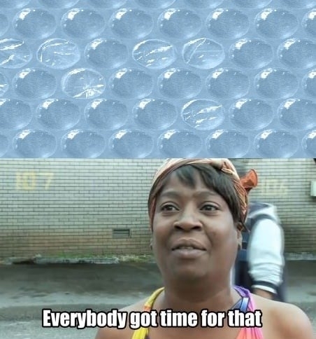 Bubble Wrap Everybody got time for that 